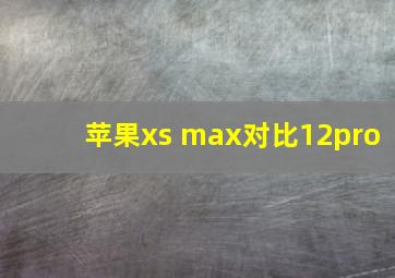 苹果xs max对比12pro